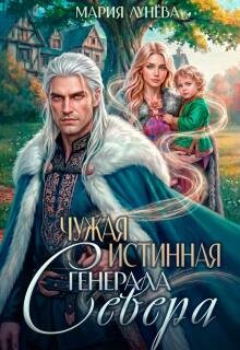«Чужая истинная генерала Севера» Мария Лунёва