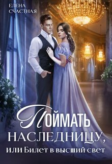 «Поймать наследницу, или Билет в высший свет» Счастная Елена
